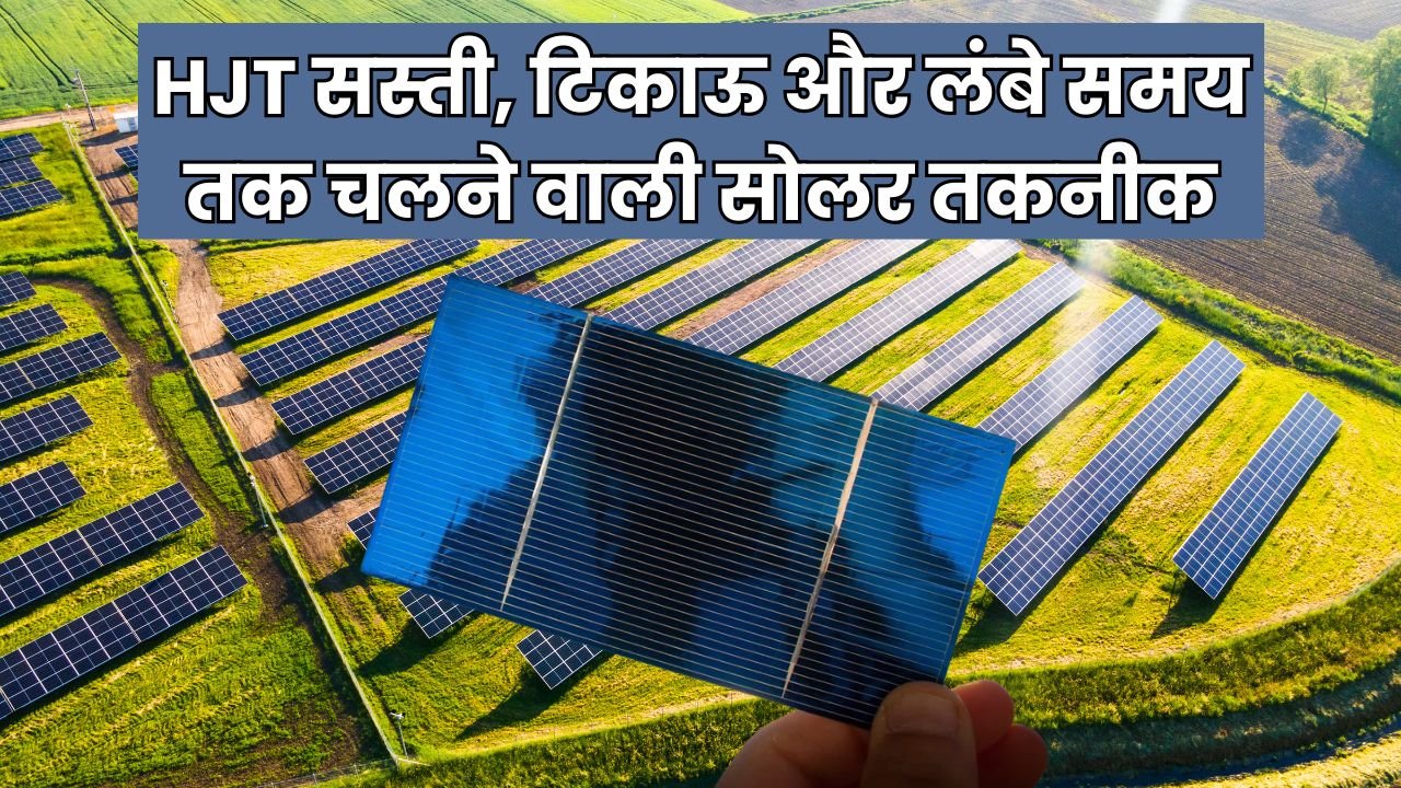 HJT सस्ती, टिकाऊ और लंबे समय तक चलने वाली सोलर तकनीक